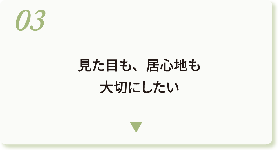 03 見た目も、居心地も大切にしたい